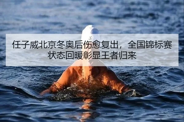 任子威北京冬奥后伤愈复出，全国锦标赛状态回暖彰显王者归来